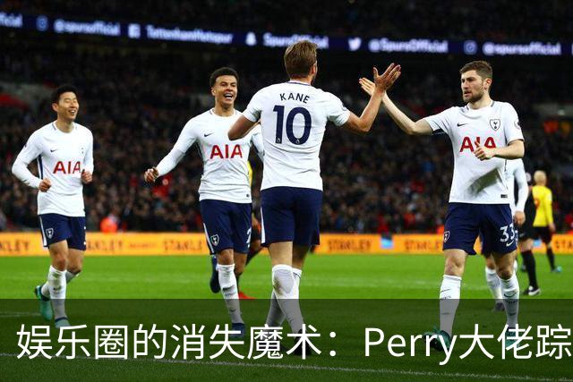 娱乐圈的消失魔术：Perry大佬踪影成谜