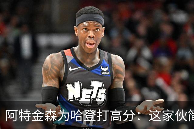 阿特金森为哈登打高分：这家伙简直是训练室里的超级英雄！